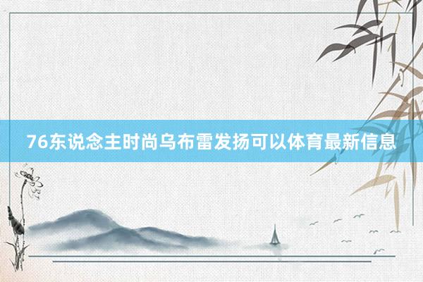 76东说念主时尚乌布雷发扬可以体育最新信息