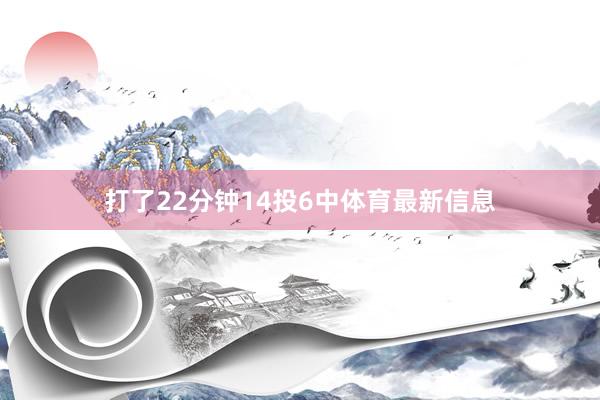 打了22分钟14投6中体育最新信息