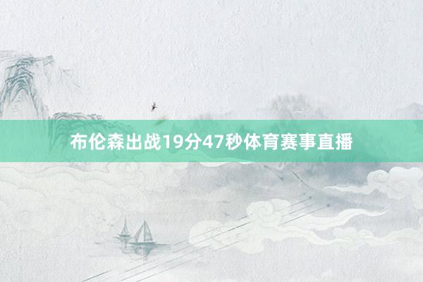 布伦森出战19分47秒体育赛事直播