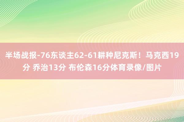 半场战报-76东谈主62-61耕种尼克斯！马克西19分 乔治13分 布伦森16分体育录像/图片
