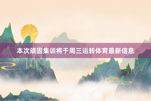 本次顽固集训将于周三运转体育最新信息