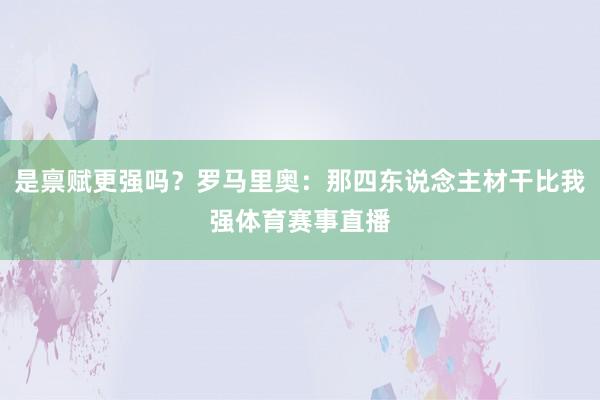是禀赋更强吗？罗马里奥：那四东说念主材干比我强体育赛事直播