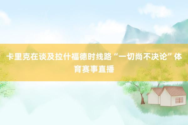 卡里克在谈及拉什福德时线路“一切尚不决论”体育赛事直播