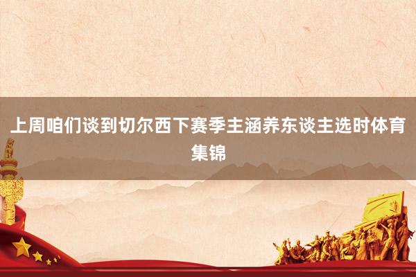 上周咱们谈到切尔西下赛季主涵养东谈主选时体育集锦