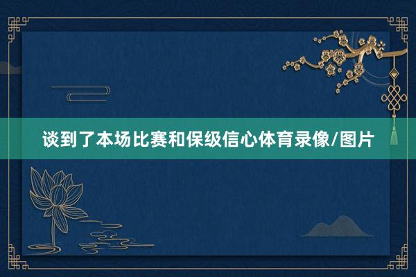 谈到了本场比赛和保级信心体育录像/图片