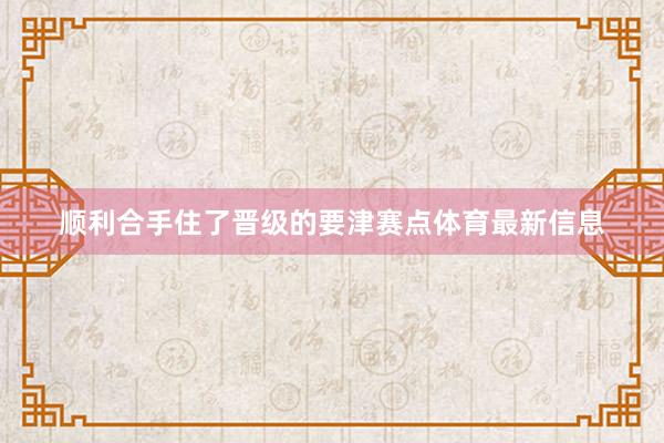 顺利合手住了晋级的要津赛点体育最新信息