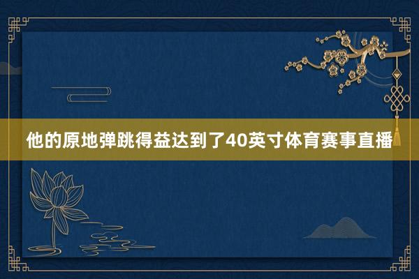 他的原地弹跳得益达到了40英寸体育赛事直播