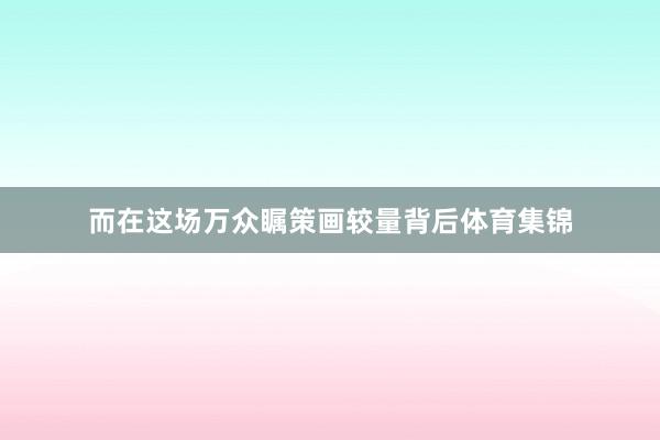 而在这场万众瞩策画较量背后体育集锦