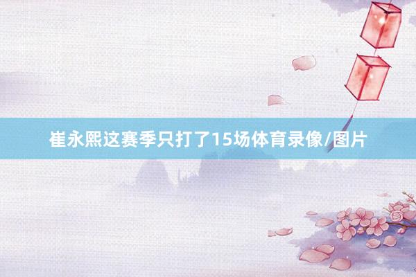 崔永熙这赛季只打了15场体育录像/图片