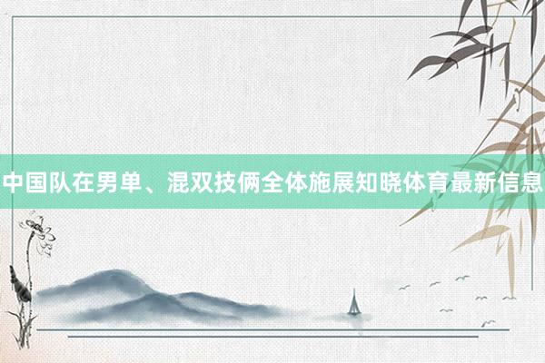 中国队在男单、混双技俩全体施展知晓体育最新信息