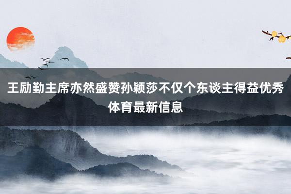 王励勤主席亦然盛赞孙颖莎不仅个东谈主得益优秀体育最新信息