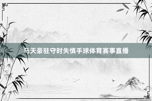 马天豪驻守时失慎手球体育赛事直播