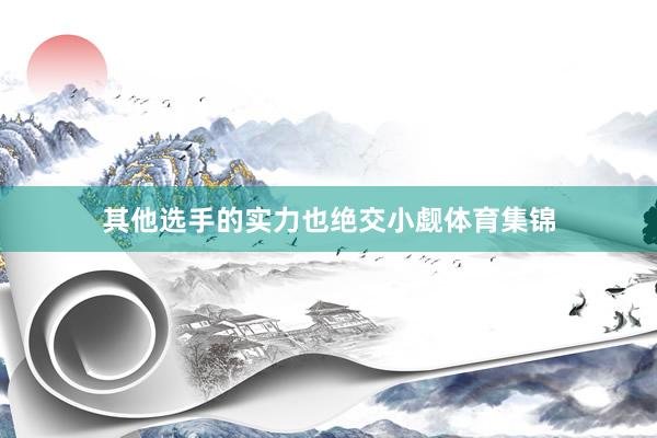 其他选手的实力也绝交小觑体育集锦