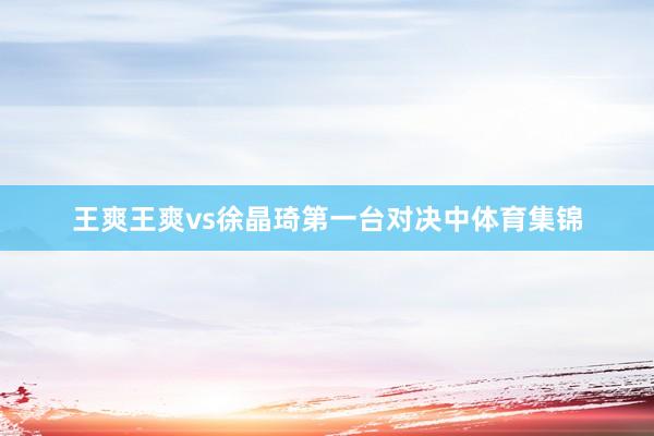 王爽王爽vs徐晶琦　　第一台对决中体育集锦