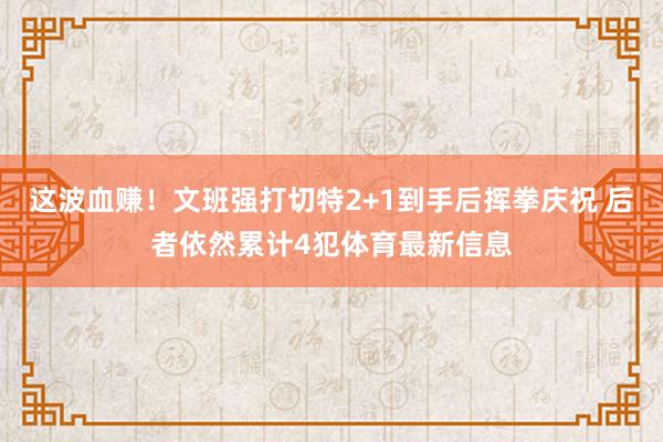 这波血赚！文班强打切特2+1到手后挥拳庆祝 后者依然累计4犯体育最新信息