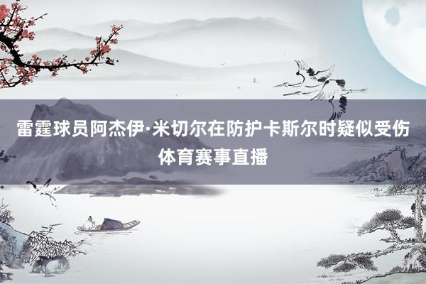 雷霆球员阿杰伊·米切尔在防护卡斯尔时疑似受伤体育赛事直播