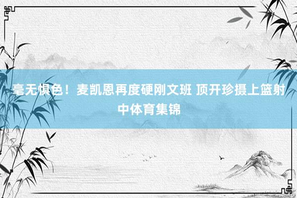 毫无惧色！麦凯恩再度硬刚文班 顶开珍摄上篮射中体育集锦