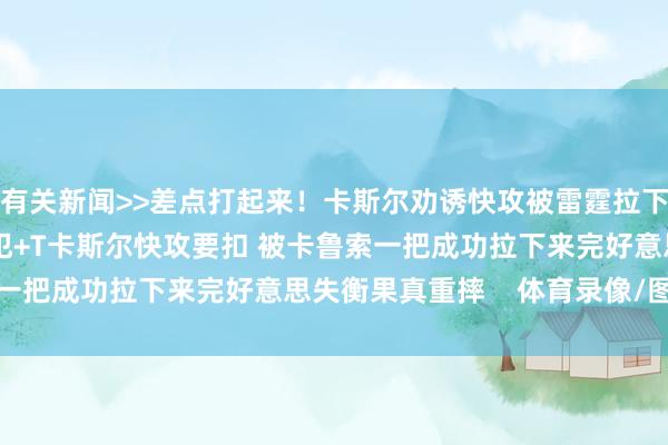 有关新闻>>差点打起来！卡斯尔劝诱快攻被雷霆拉下来 米切尔吃到一级恶犯+T卡斯尔快攻要扣 被卡鲁索一把成功拉下来完好意思失衡果真重摔    体育录像/图片