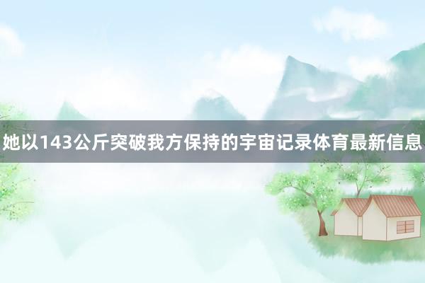 她以143公斤突破我方保持的宇宙记录体育最新信息