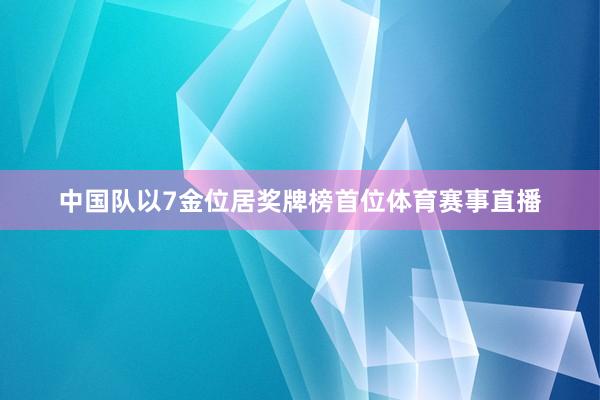 中国队以7金位居奖牌榜首位体育赛事直播