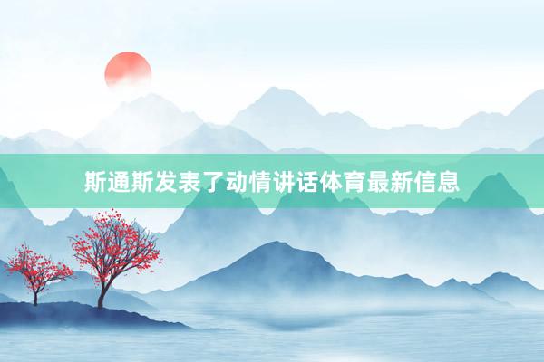 斯通斯发表了动情讲话体育最新信息