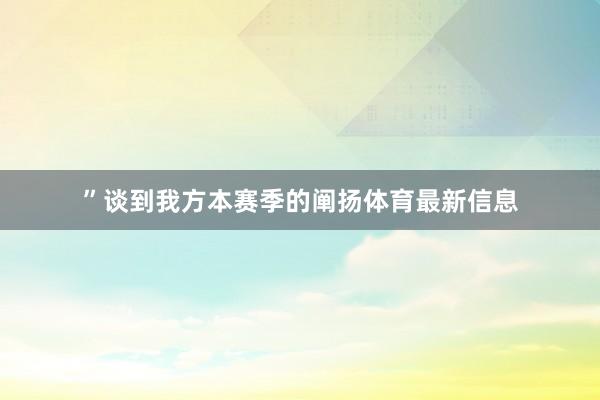 ”　　谈到我方本赛季的阐扬体育最新信息