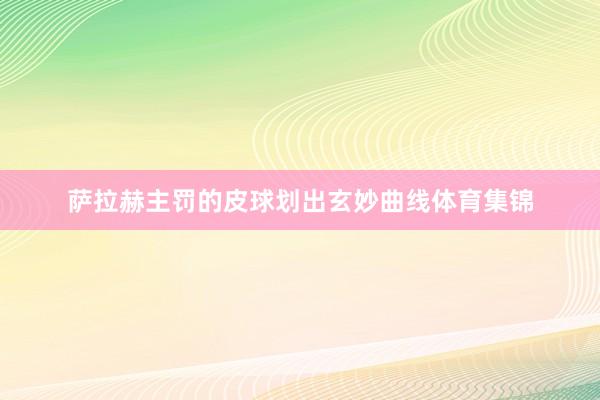 萨拉赫主罚的皮球划出玄妙曲线体育集锦