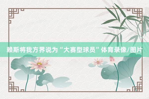 赖斯将我方界说为“大赛型球员”体育录像/图片