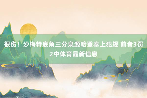 很伤！沙梅特底角三分泉源哈登奉上犯规 前者3罚2中体育最新信息
