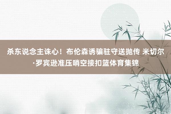 杀东说念主诛心！布伦森诱骗驻守送抛传 米切尔·罗宾逊准压哨空接扣篮体育集锦