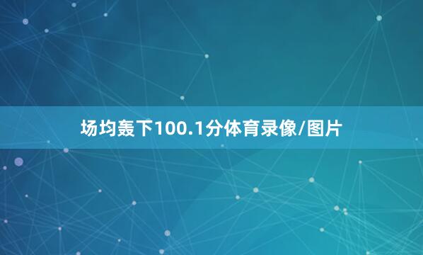 场均轰下100.1分体育录像/图片