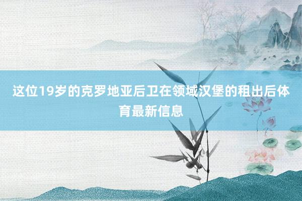 这位19岁的克罗地亚后卫在领域汉堡的租出后体育最新信息
