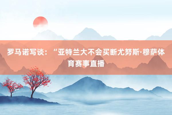 罗马诺写谈：“亚特兰大不会买断尤努斯·穆萨体育赛事直播
