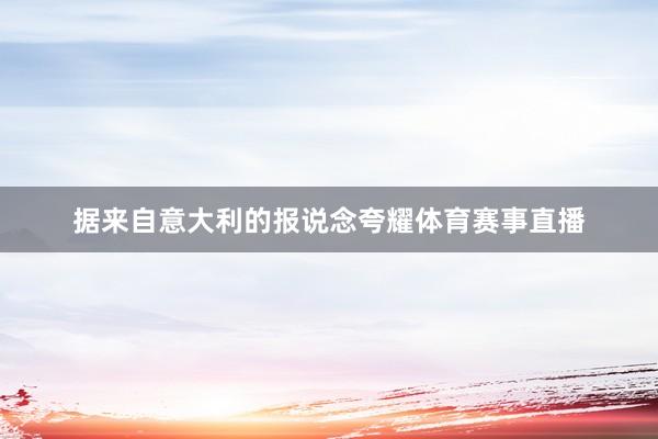 据来自意大利的报说念夸耀体育赛事直播