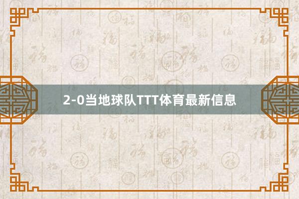 2-0当地球队TTT体育最新信息