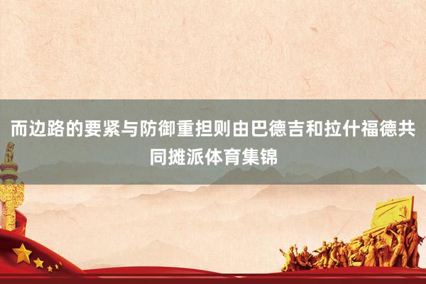 而边路的要紧与防御重担则由巴德吉和拉什福德共同摊派体育集锦
