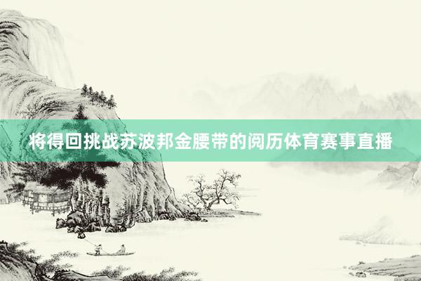 将得回挑战苏波邦金腰带的阅历体育赛事直播