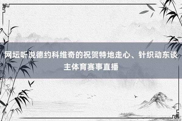 网坛听说德约科维奇的祝贺特地走心、针织动东谈主体育赛事直播