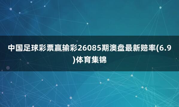 中国足球彩票赢输彩26085期澳盘最新赔率(6.9)体育集锦