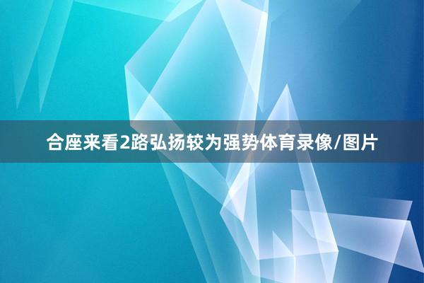 合座来看2路弘扬较为强势体育录像/图片