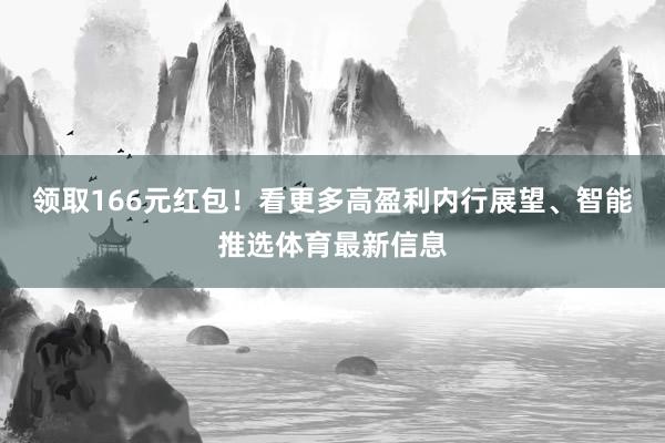 领取166元红包！看更多高盈利内行展望、智能推选体育最新信息