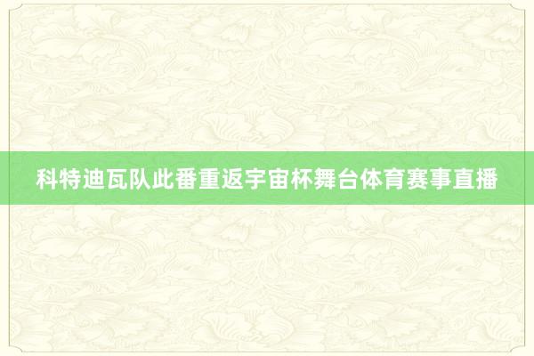 科特迪瓦队此番重返宇宙杯舞台体育赛事直播