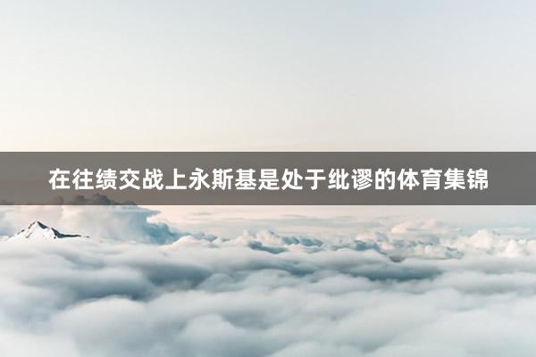在往绩交战上永斯基是处于纰谬的体育集锦