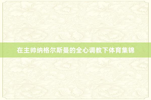 在主帅纳格尔斯曼的全心调教下体育集锦
