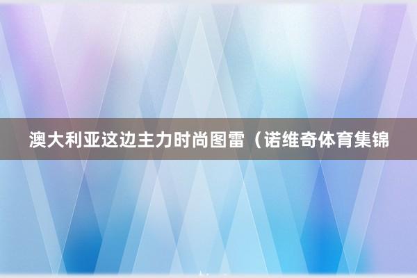 澳大利亚这边主力时尚图雷（诺维奇体育集锦