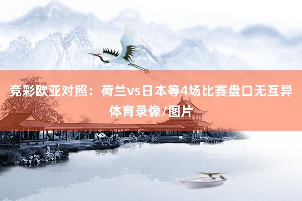 竞彩欧亚对照：荷兰vs日本等4场比赛盘口无互异体育录像/图片