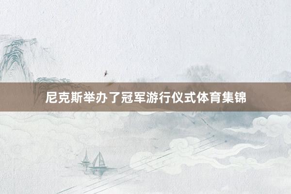 尼克斯举办了冠军游行仪式体育集锦