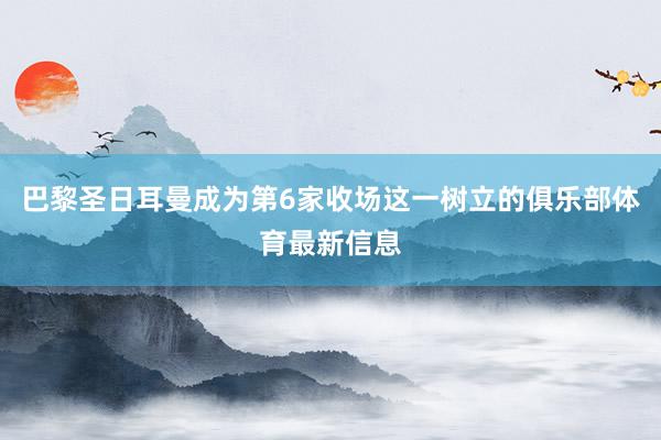 巴黎圣日耳曼成为第6家收场这一树立的俱乐部体育最新信息