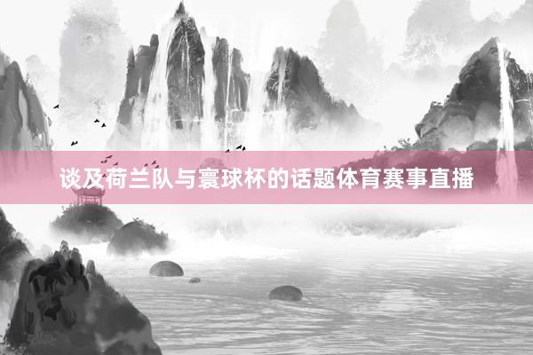 谈及荷兰队与寰球杯的话题体育赛事直播
