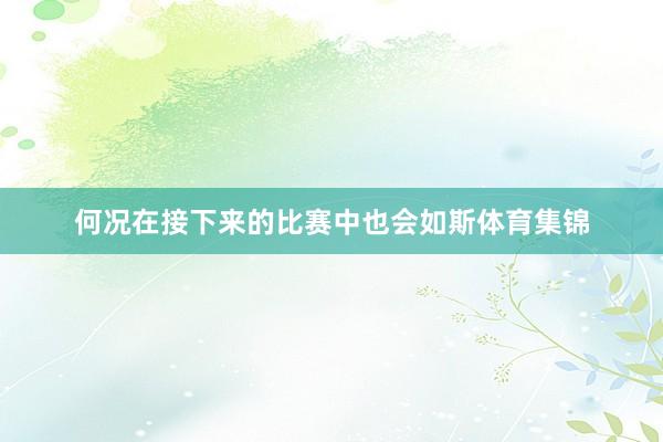 何况在接下来的比赛中也会如斯体育集锦